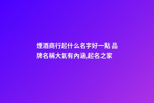 煙酒商行起什么名字好一點 品牌名稱大氣有內涵,起名之家-第1張-商標起名-玄機派